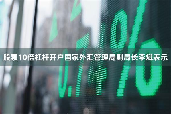 股票10倍杠杆开户国家外汇管理局副局长李斌表示