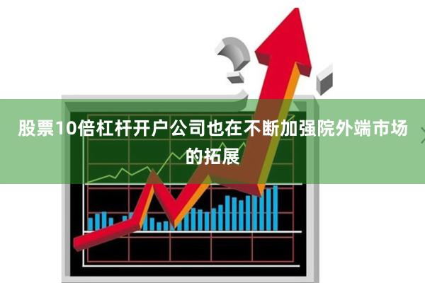 股票10倍杠杆开户公司也在不断加强院外端市场的拓展